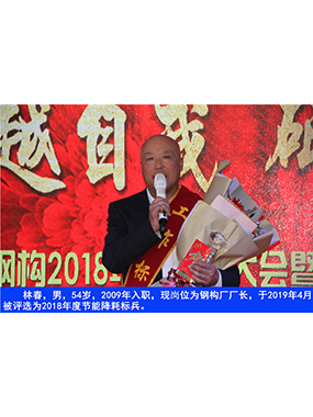 林春，男，54歲，2009年入職，現(xiàn)崗位為鋼構(gòu)廠廠長(zhǎng)，于2019年4月被評(píng)選為2018年度節(jié)能降耗標(biāo)